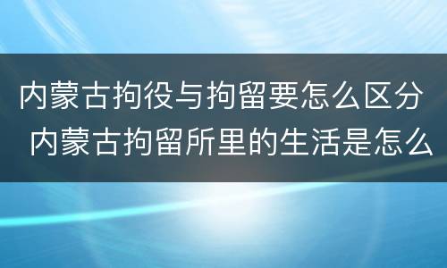 内蒙古拘役与拘留要怎么区分 内蒙古拘留所里的生活是怎么样的