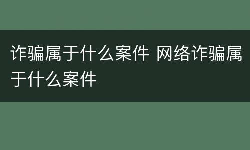 诈骗属于什么案件 网络诈骗属于什么案件
