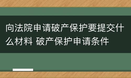 向法院申请破产保护要提交什么材料 破产保护申请条件