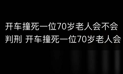 开车撞死一位70岁老人会不会判刑 开车撞死一位70岁老人会不会判刑呀