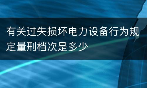 有关过失损坏电力设备行为规定量刑档次是多少