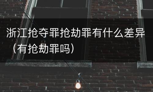 浙江抢夺罪抢劫罪有什么差异（有抢劫罪吗）