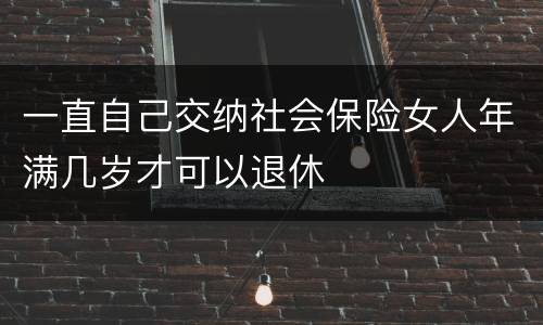 一直自己交纳社会保险女人年满几岁才可以退休