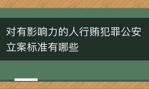 对有影响力的人行贿犯罪公安立案标准有哪些