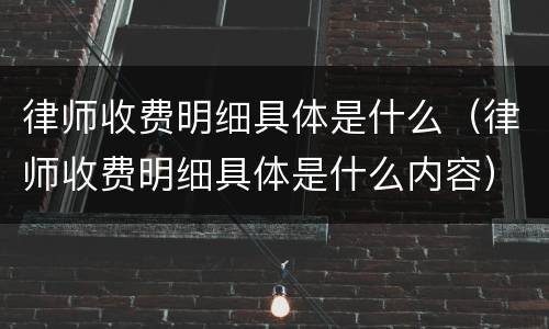 律师收费明细具体是什么（律师收费明细具体是什么内容）
