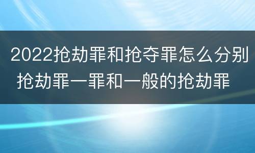 2022抢劫罪和抢夺罪怎么分别 抢劫罪一罪和一般的抢劫罪