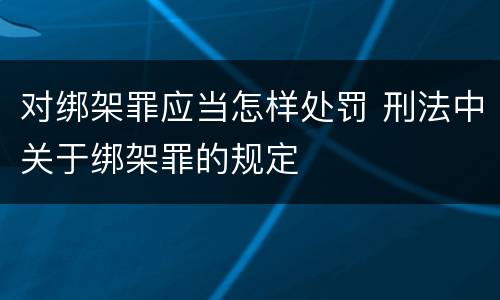 对绑架罪应当怎样处罚 刑法中关于绑架罪的规定