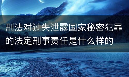 刑法对过失泄露国家秘密犯罪的法定刑事责任是什么样的
