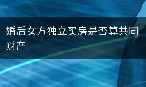 婚后女方独立买房是否算共同财产