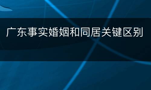 广东事实婚姻和同居关键区别