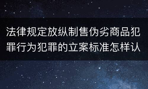 法律规定放纵制售伪劣商品犯罪行为犯罪的立案标准怎样认定