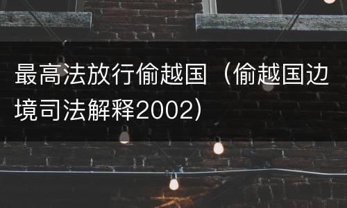 最高法放行偷越国（偷越国边境司法解释2002）