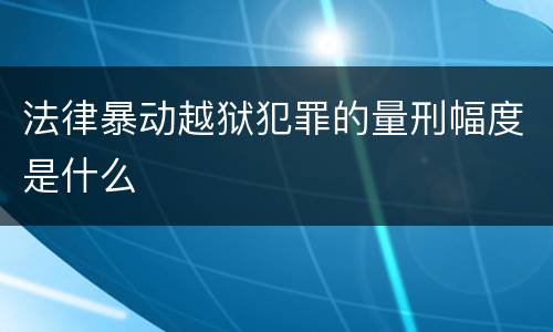 法律暴动越狱犯罪的量刑幅度是什么