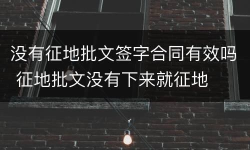 没有征地批文签字合同有效吗 征地批文没有下来就征地