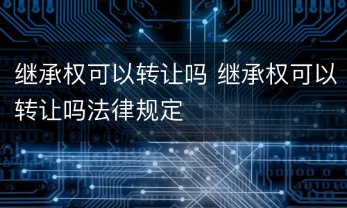 继承权可以转让吗 继承权可以转让吗法律规定