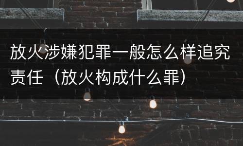 放火涉嫌犯罪一般怎么样追究责任（放火构成什么罪）