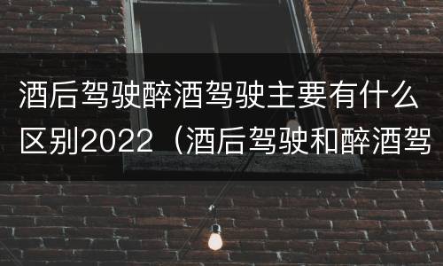 酒后驾驶醉酒驾驶主要有什么区别2022（酒后驾驶和醉酒驾驶的标准是什么）