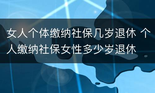 女人个体缴纳社保几岁退休 个人缴纳社保女性多少岁退休