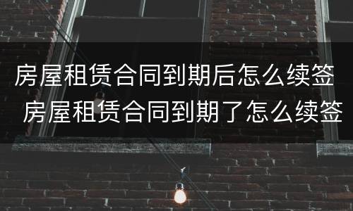 房屋租赁合同到期后怎么续签 房屋租赁合同到期了怎么续签