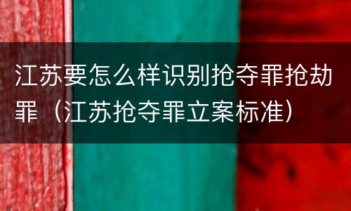 江苏要怎么样识别抢夺罪抢劫罪（江苏抢夺罪立案标准）