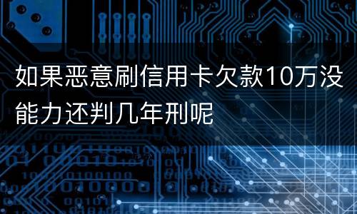 如果恶意刷信用卡欠款10万没能力还判几年刑呢