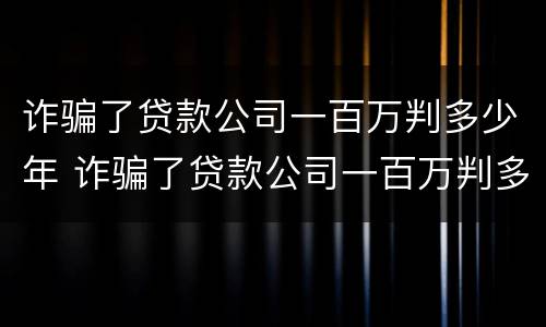 诈骗了贷款公司一百万判多少年 诈骗了贷款公司一百万判多少年刑
