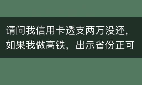 请问我信用卡透支两万没还，如果我做高铁，出示省份正可以用省份正买到票吗