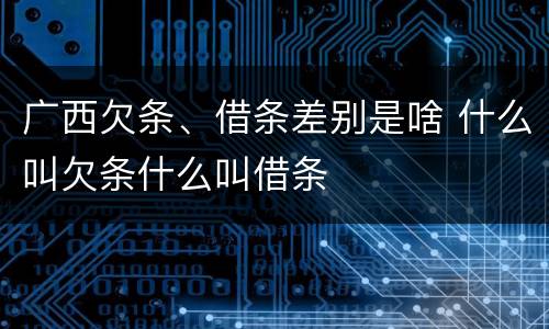 广西欠条、借条差别是啥 什么叫欠条什么叫借条