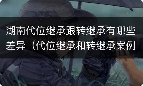 湖南代位继承跟转继承有哪些差异（代位继承和转继承案例）