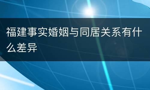 福建事实婚姻与同居关系有什么差异