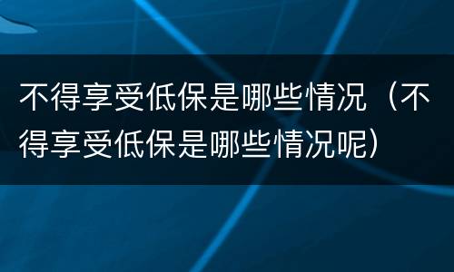 不得享受低保是哪些情况（不得享受低保是哪些情况呢）