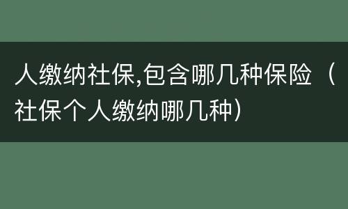 人缴纳社保,包含哪几种保险（社保个人缴纳哪几种）