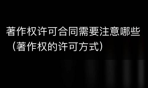 著作权许可合同需要注意哪些（著作权的许可方式）