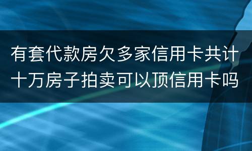 有套代款房欠多家信用卡共计十万房子拍卖可以顶信用卡吗