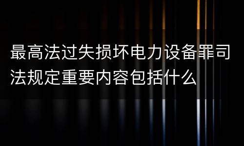 最高法过失损坏电力设备罪司法规定重要内容包括什么