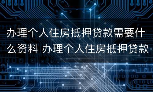 办理个人住房抵押贷款需要什么资料 办理个人住房抵押贷款需要什么资料和手续