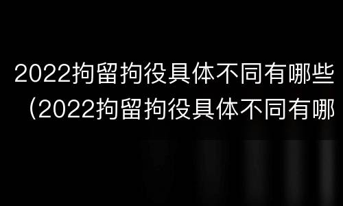 2022拘留拘役具体不同有哪些（2022拘留拘役具体不同有哪些规定）