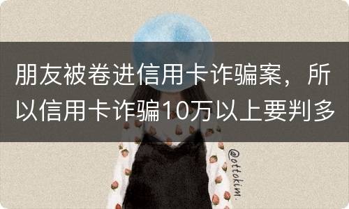 朋友被卷进信用卡诈骗案，所以信用卡诈骗10万以上要判多久