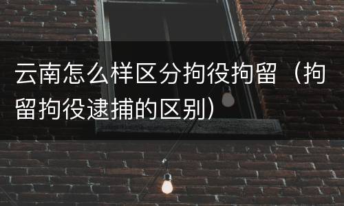 云南怎么样区分拘役拘留（拘留拘役逮捕的区别）