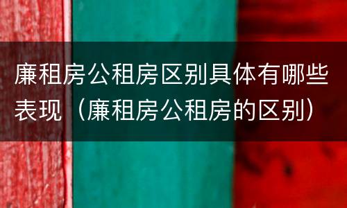 廉租房公租房区别具体有哪些表现（廉租房公租房的区别）
