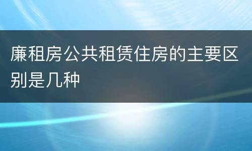 廉租房公共租赁住房的主要区别是几种