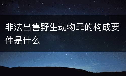 非法出售野生动物罪的构成要件是什么