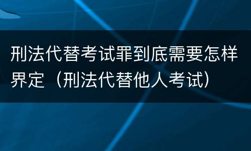 刑法代替考试罪到底需要怎样界定（刑法代替他人考试）