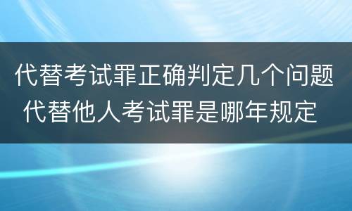 代替考试罪正确判定几个问题 代替他人考试罪是哪年规定