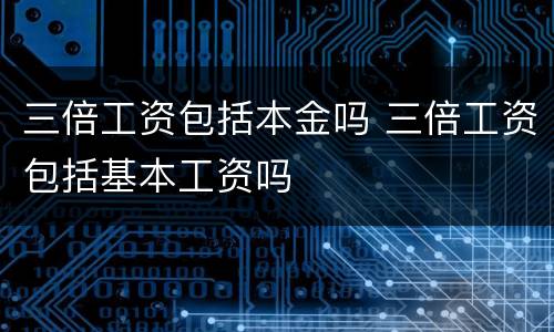 三倍工资包括本金吗 三倍工资包括基本工资吗