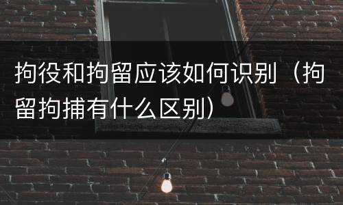 拘役和拘留应该如何识别（拘留拘捕有什么区别）