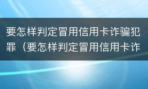 要怎样判定冒用信用卡诈骗犯罪（要怎样判定冒用信用卡诈骗犯罪罪名）