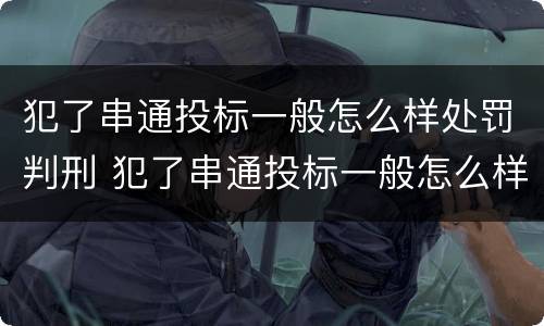 犯了串通投标一般怎么样处罚判刑 犯了串通投标一般怎么样处罚判刑吗