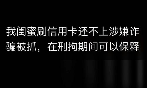 我闺蜜刷信用卡还不上涉嫌诈骗被抓，在刑拘期间可以保释吗