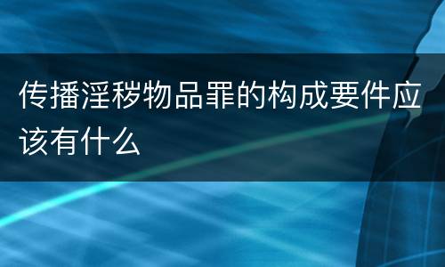 传播淫秽物品罪的构成要件应该有什么